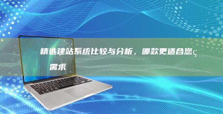 精选建站系统：比较与分析，哪款更适合您的需求