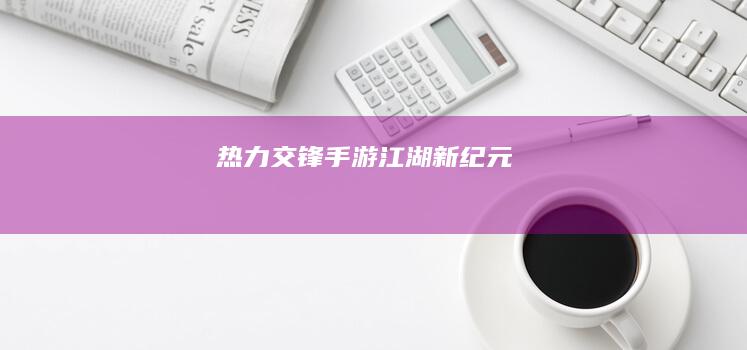 热力交锋：手游江湖新纪元