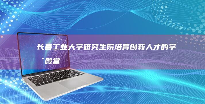 长春工业大学研究生院：培育创新人才的学术殿堂